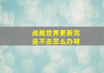 战舰世界更新完进不去怎么办呀