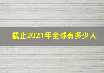 截止2021年全球有多少人