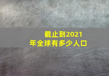 截止到2021年全球有多少人口