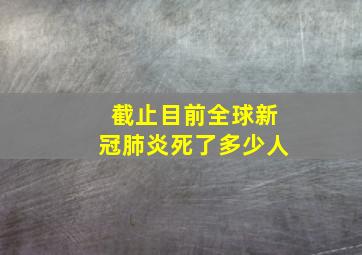 截止目前全球新冠肺炎死了多少人