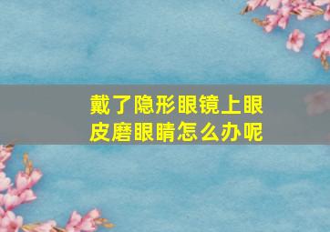 戴了隐形眼镜上眼皮磨眼睛怎么办呢