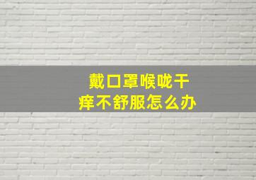 戴口罩喉咙干痒不舒服怎么办