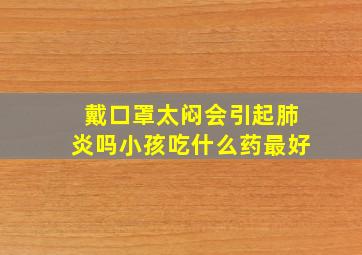 戴口罩太闷会引起肺炎吗小孩吃什么药最好