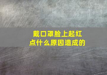 戴口罩脸上起红点什么原因造成的