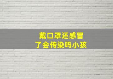 戴口罩还感冒了会传染吗小孩