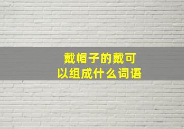 戴帽子的戴可以组成什么词语