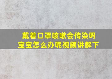 戴着口罩咳嗽会传染吗宝宝怎么办呢视频讲解下