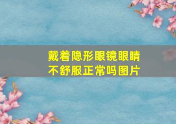 戴着隐形眼镜眼睛不舒服正常吗图片