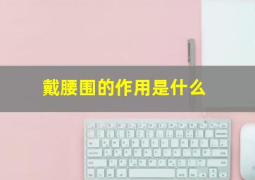 戴腰围的作用是什么