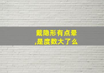 戴隐形有点晕,是度数大了么