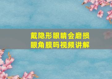 戴隐形眼睛会磨损眼角膜吗视频讲解