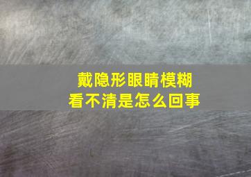 戴隐形眼睛模糊看不清是怎么回事