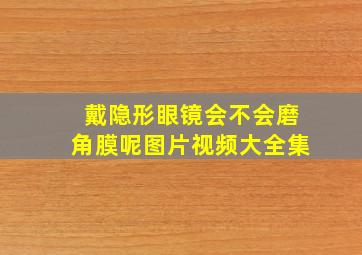 戴隐形眼镜会不会磨角膜呢图片视频大全集