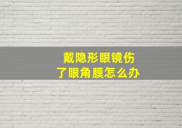 戴隐形眼镜伤了眼角膜怎么办