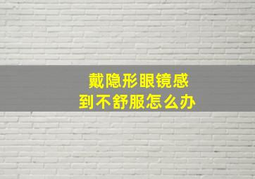 戴隐形眼镜感到不舒服怎么办