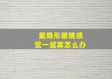 戴隐形眼镜感觉一层雾怎么办