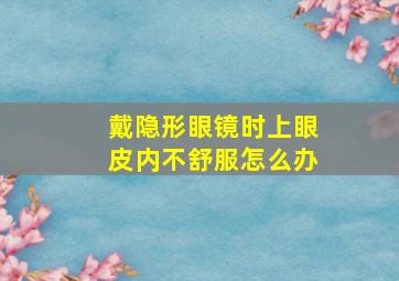 戴隐形眼镜时上眼皮内不舒服怎么办