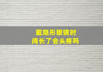 戴隐形眼镜时间长了会头疼吗