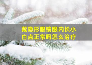 戴隐形眼镜眼内长小白点正常吗怎么治疗