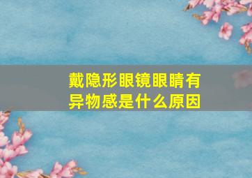 戴隐形眼镜眼睛有异物感是什么原因