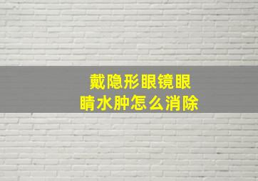 戴隐形眼镜眼睛水肿怎么消除