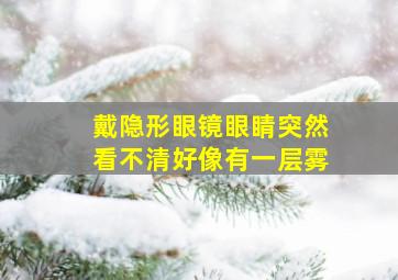 戴隐形眼镜眼睛突然看不清好像有一层雾