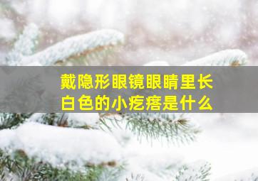 戴隐形眼镜眼睛里长白色的小疙瘩是什么