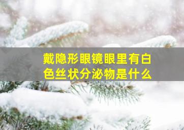 戴隐形眼镜眼里有白色丝状分泌物是什么