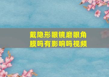 戴隐形眼镜磨眼角膜吗有影响吗视频