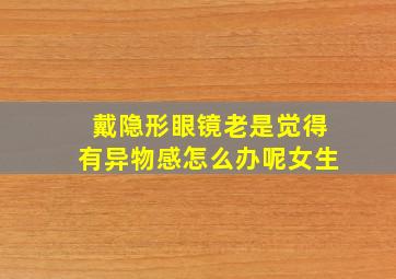 戴隐形眼镜老是觉得有异物感怎么办呢女生