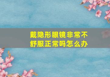 戴隐形眼镜非常不舒服正常吗怎么办