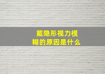 戴隐形视力模糊的原因是什么