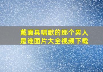 戴面具唱歌的那个男人是谁图片大全视频下载