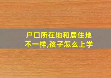 户口所在地和居住地不一样,孩子怎么上学