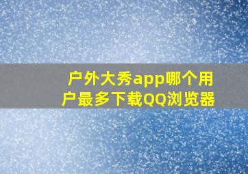 户外大秀app哪个用户最多下载QQ浏览器