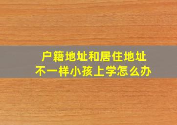 户籍地址和居住地址不一样小孩上学怎么办