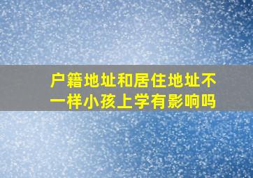 户籍地址和居住地址不一样小孩上学有影响吗