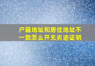 户籍地址和居住地址不一致怎么开无劣迹证明