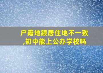 户籍地跟居住地不一致,初中能上公办学校吗