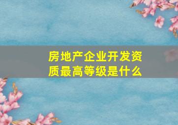 房地产企业开发资质最高等级是什么