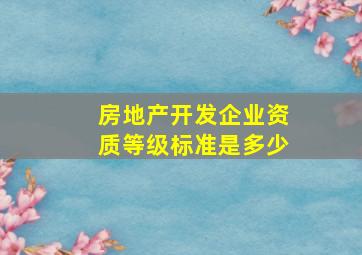 房地产开发企业资质等级标准是多少