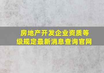 房地产开发企业资质等级规定最新消息查询官网