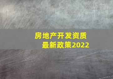 房地产开发资质最新政策2022