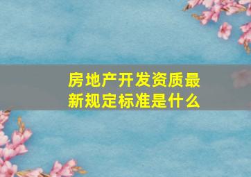 房地产开发资质最新规定标准是什么