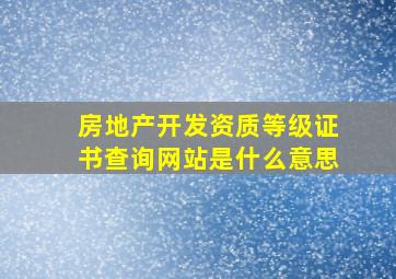 房地产开发资质等级证书查询网站是什么意思