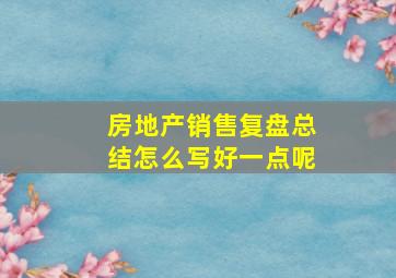 房地产销售复盘总结怎么写好一点呢