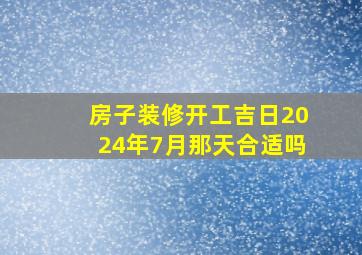 房子装修开工吉日2024年7月那天合适吗