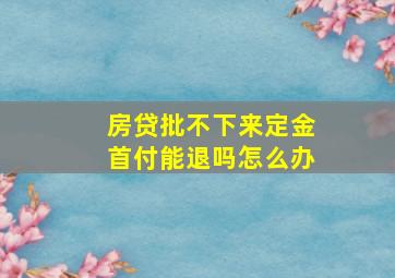 房贷批不下来定金首付能退吗怎么办