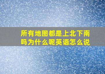 所有地图都是上北下南吗为什么呢英语怎么说