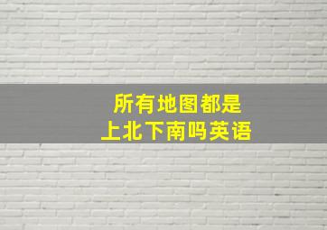 所有地图都是上北下南吗英语